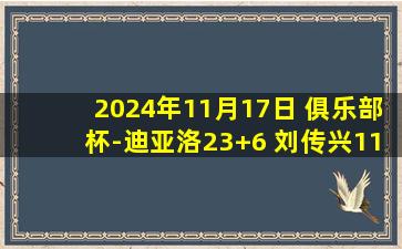 2024年11月17日 俱乐部杯-迪亚洛23+6 刘传兴11+9 王浩然17分 山西大胜深圳